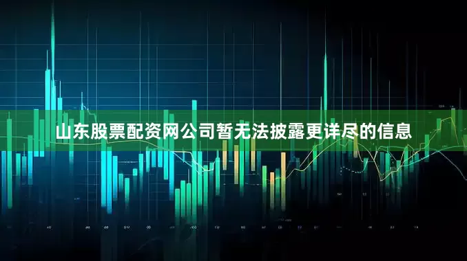 山东股票配资网公司暂无法披露更详尽的信息