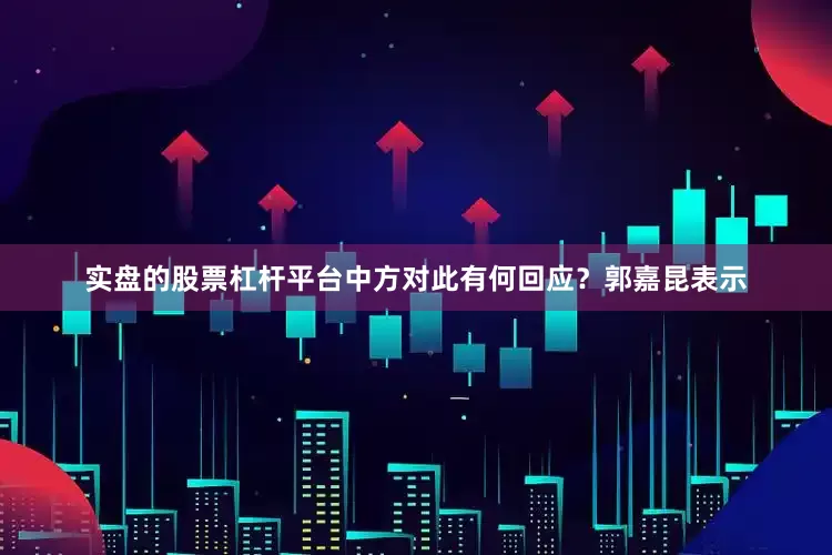 实盘的股票杠杆平台中方对此有何回应？郭嘉昆表示