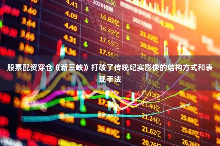 股票配资穿仓《新三峡》打破了传统纪实影像的结构方式和表现手法