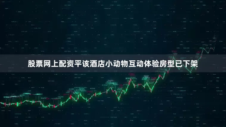 股票网上配资平该酒店小动物互动体验房型已下架