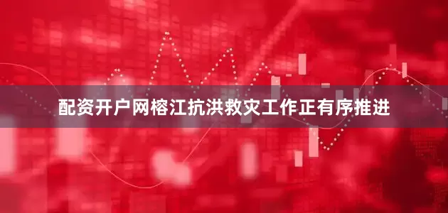 配资开户网榕江抗洪救灾工作正有序推进