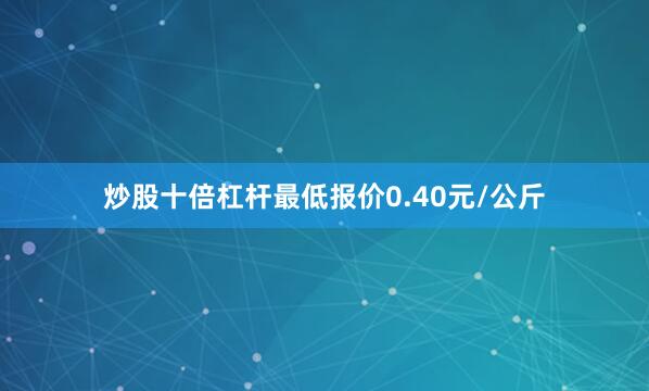 炒股十倍杠杆最低报价0.40元/公斤