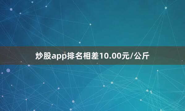 炒股app排名相差10.00元/公斤