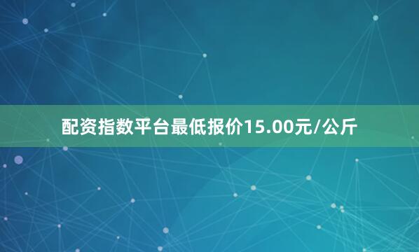 配资指数平台最低报价15.00元/公斤