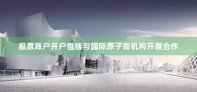 股票账户开户包括与国际原子能机构开展合作