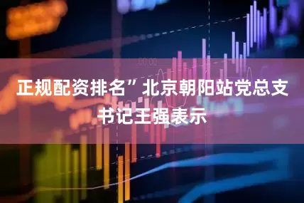 正规配资排名”北京朝阳站党总支书记王强表示
