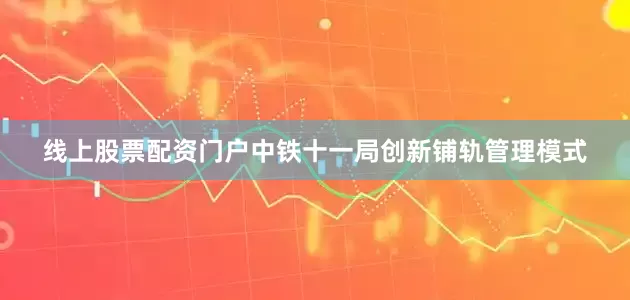 线上股票配资门户中铁十一局创新铺轨管理模式