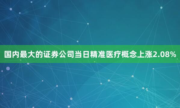 国内最大的证券公司当日精准医疗概念上涨2.08%