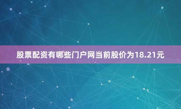 股票配资有哪些门户网当前股价为18.21元