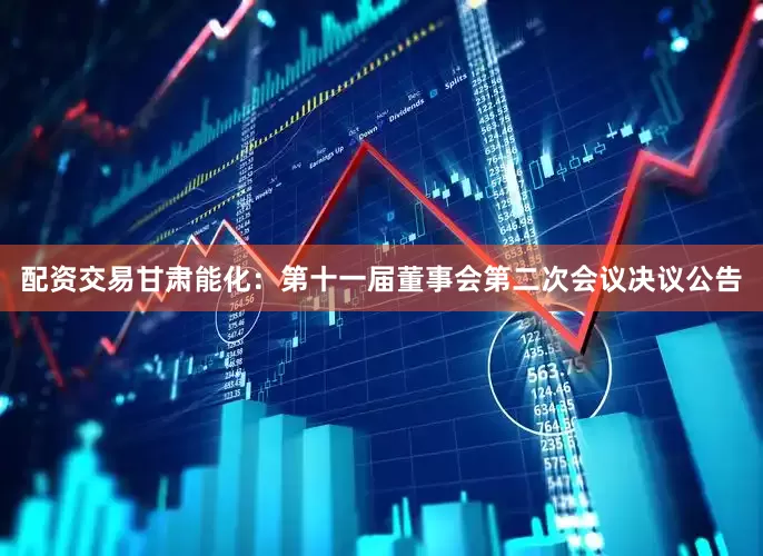 配资交易甘肃能化：第十一届董事会第二次会议决议公告