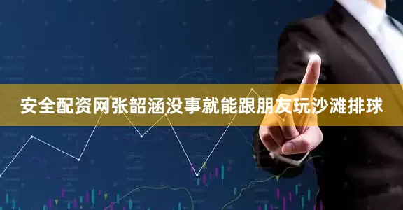 安全配资网张韶涵没事就能跟朋友玩沙滩排球