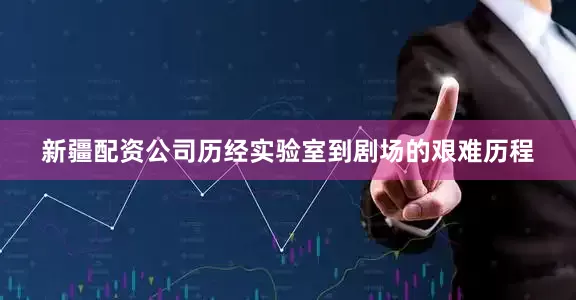新疆配资公司历经实验室到剧场的艰难历程