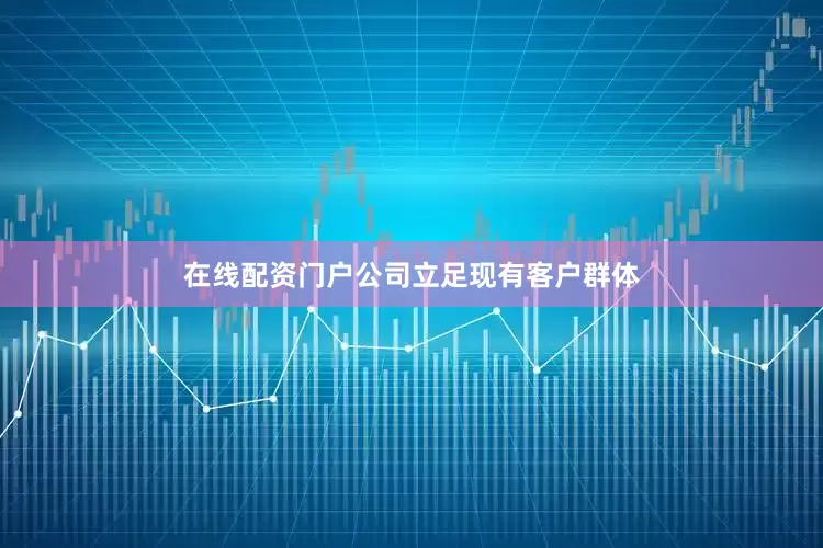在线配资门户公司立足现有客户群体