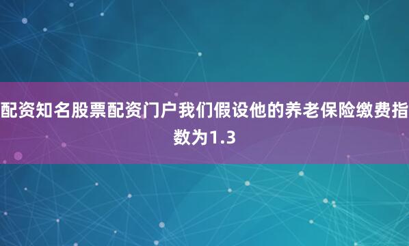 配资知名股票配资门户我们假设他的养老保险缴费指数为1.3
