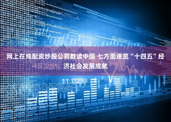 网上在线配资炒股公司数读中国 七方面速览“十四五”经济社会发展成就