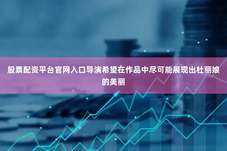 股票配资平台官网入口导演希望在作品中尽可能展现出杜丽娘的美丽