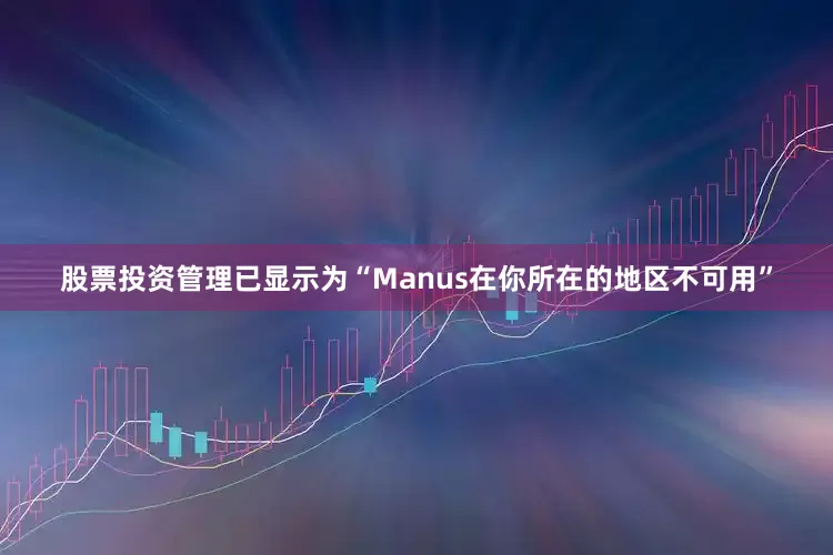 股票投资管理已显示为“Manus在你所在的地区不可用”