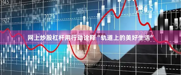 网上炒股杠杆用行动诠释“轨道上的美好生活”