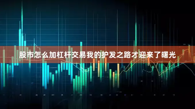 股市怎么加杠杆交易我的护发之路才迎来了曙光
