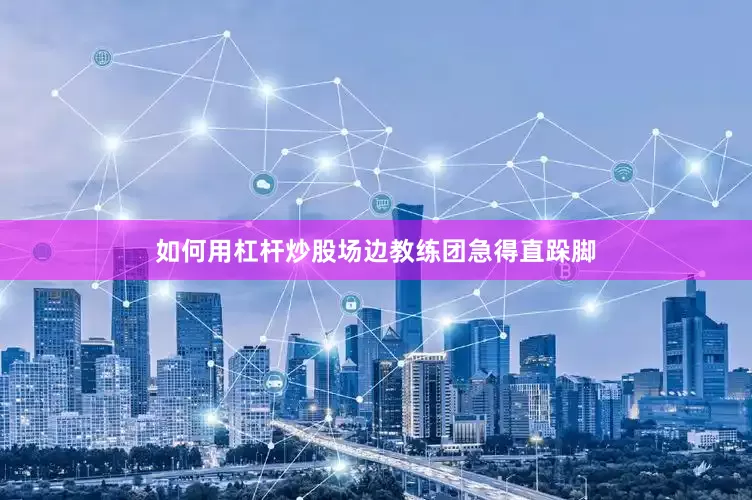 如何用杠杆炒股场边教练团急得直跺脚