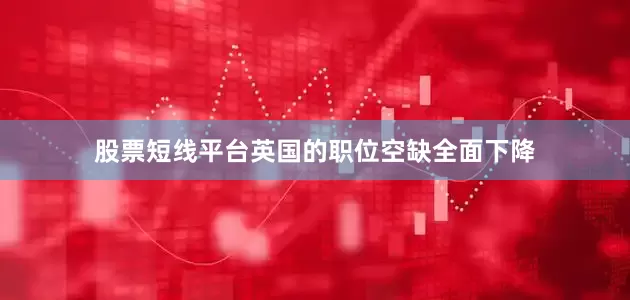 股票短线平台英国的职位空缺全面下降