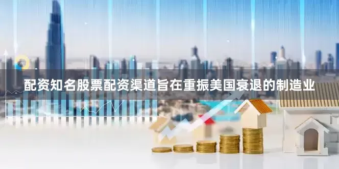 配资知名股票配资渠道旨在重振美国衰退的制造业