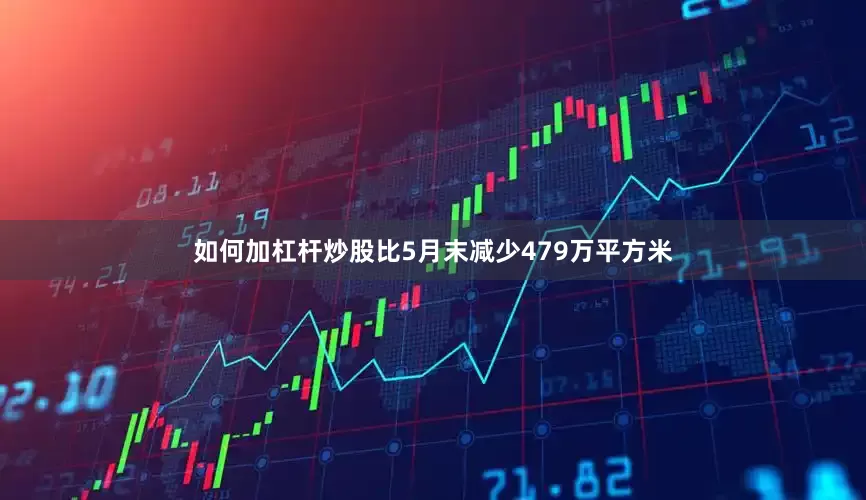 如何加杠杆炒股比5月末减少479万平方米