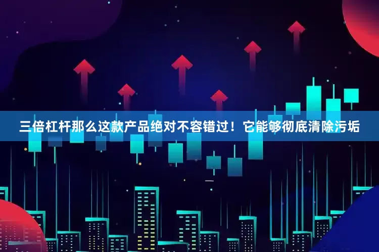 三倍杠杆那么这款产品绝对不容错过！它能够彻底清除污垢