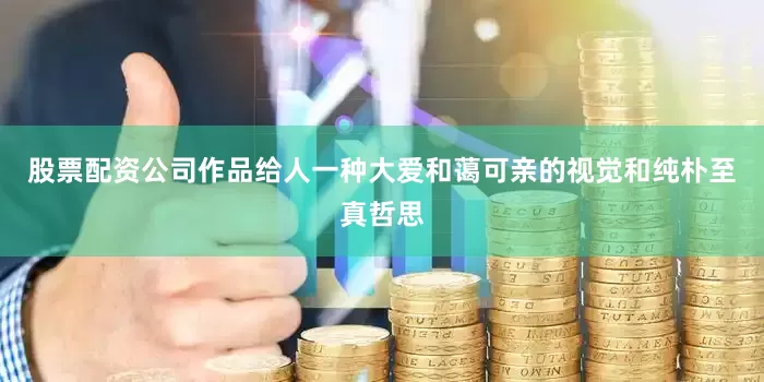 股票配资公司作品给人一种大爱和蔼可亲的视觉和纯朴至真哲思