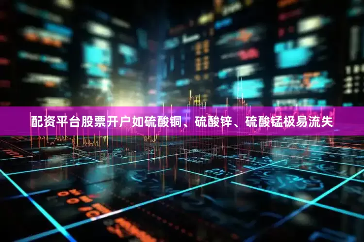 配资平台股票开户如硫酸铜、硫酸锌、硫酸锰极易流失