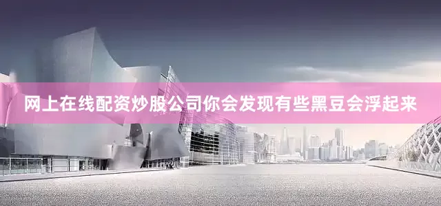 网上在线配资炒股公司你会发现有些黑豆会浮起来