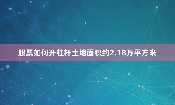 股票如何开杠杆土地面积约2.18万平方米