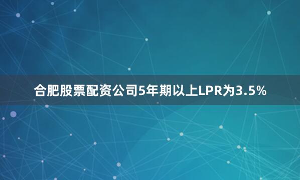 合肥股票配资公司5年期以上LPR为3.5%