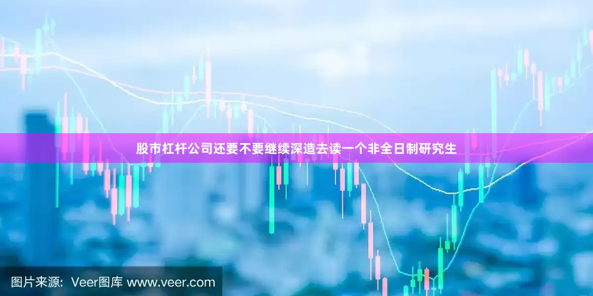 股市杠杆公司还要不要继续深造去读一个非全日制研究生