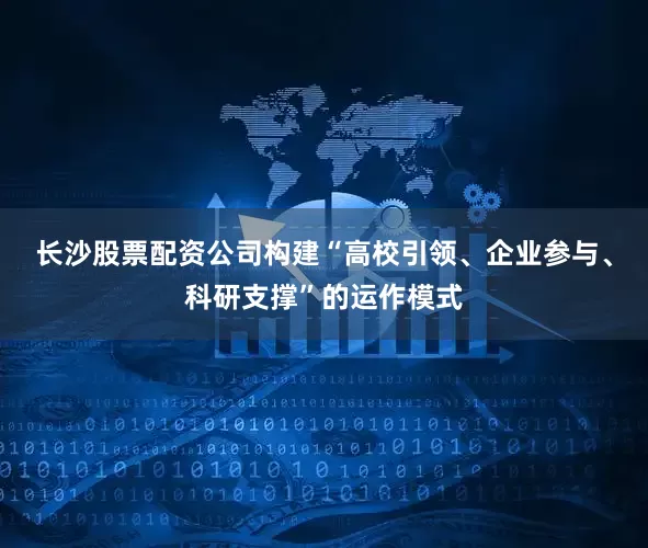 长沙股票配资公司构建“高校引领、企业参与、科研支撑”的运作模式