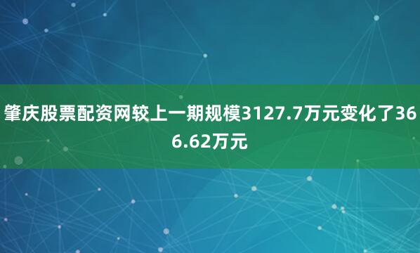 肇庆股票配资网较上一期规模3127.7万元变化了366.62万元