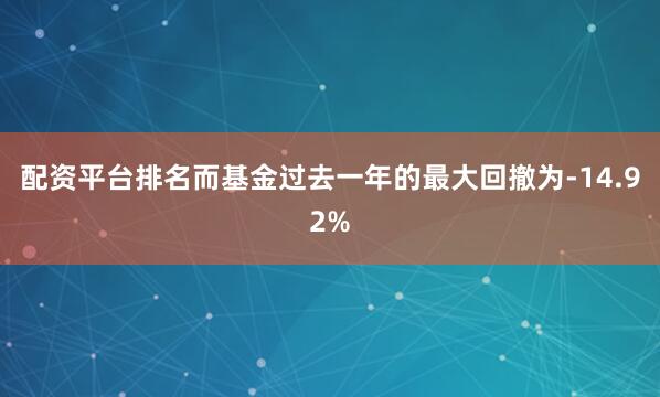 配资平台排名而基金过去一年的最大回撤为-14.92%