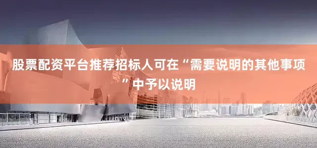 股票配资平台推荐招标人可在“需要说明的其他事项”中予以说明
