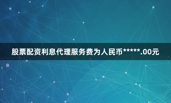 股票配资利息代理服务费为人民币*****.00元