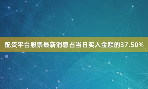 配资平台股票最新消息占当日买入金额的37.50%
