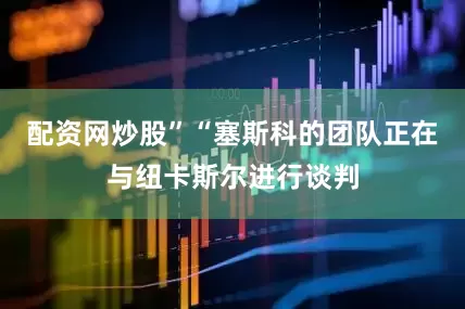 配资网炒股”“塞斯科的团队正在与纽卡斯尔进行谈判