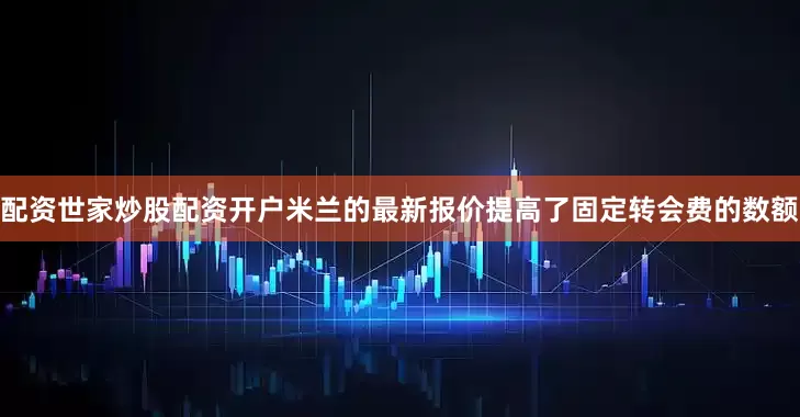 配资世家炒股配资开户米兰的最新报价提高了固定转会费的数额