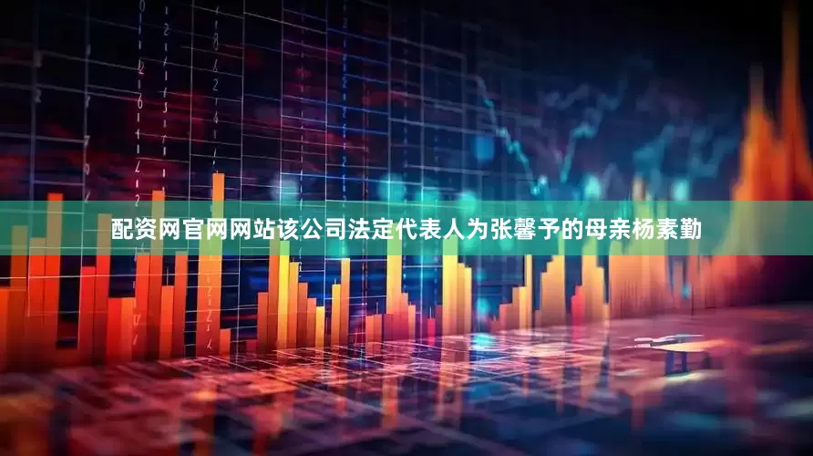 配资网官网网站该公司法定代表人为张馨予的母亲杨素勤