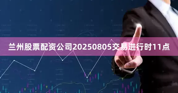 兰州股票配资公司20250805交易进行时11点