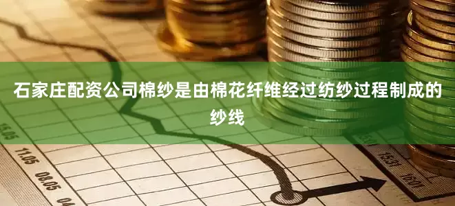石家庄配资公司棉纱是由棉花纤维经过纺纱过程制成的纱线
