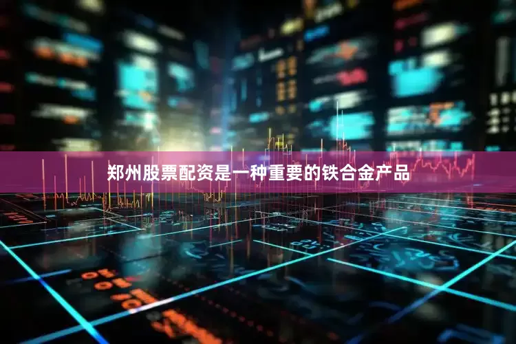 郑州股票配资是一种重要的铁合金产品