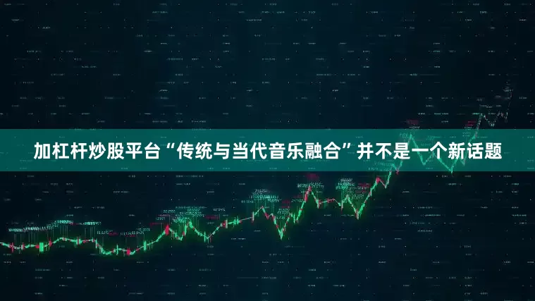 加杠杆炒股平台“传统与当代音乐融合”并不是一个新话题