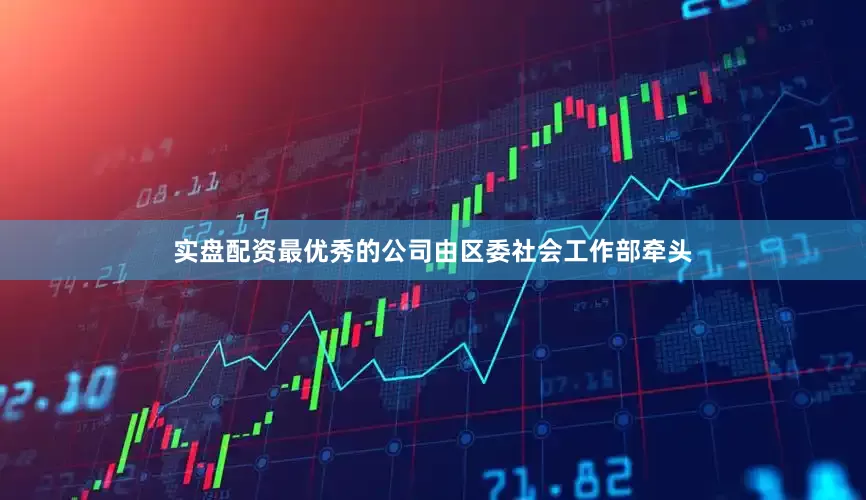 实盘配资最优秀的公司由区委社会工作部牵头
