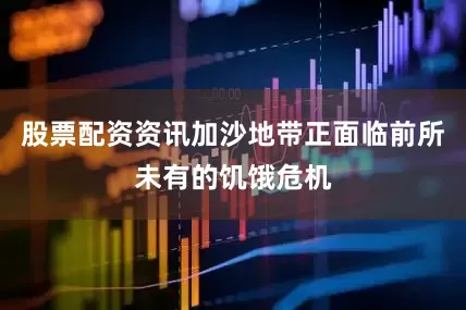 股票配资资讯加沙地带正面临前所未有的饥饿危机