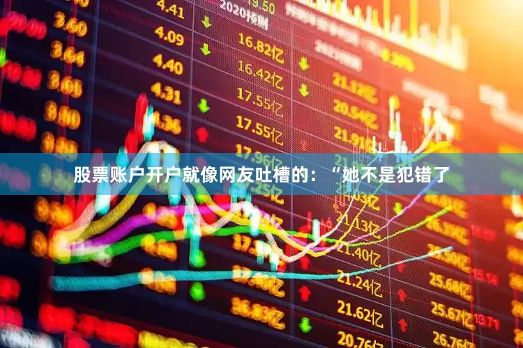 股票账户开户就像网友吐槽的：“她不是犯错了